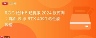 ROG 枪神 8 超竞版 2024 款评测：满血 i9 与 RTX 4090 的性能怪兽