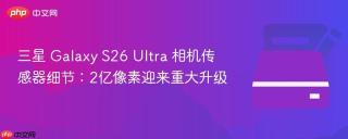 三星 Galaxy S26 Ultra 相机传感器细节：2亿像素迎来重大升级