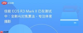 佳能 EOS R3 Mark II 已在测试中：全新AI对焦算法，专注体育摄影