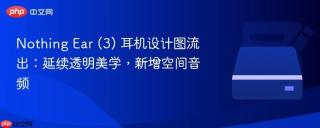 Nothing Ear (3) 耳机设计图流出：延续透明美学，新增空间音频