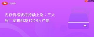 内存价格或将持续上涨：三大原厂宣布削减 DDR5 产能