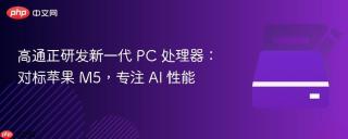 高通正研发新一代 PC 处理器：对标苹果 M5，专注 AI 性能