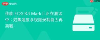 佳能 EOS R3 Mark II 正在测试中：对焦速度与视频录制能力再突破