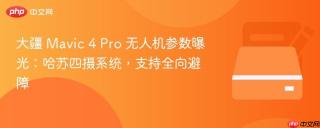 大疆 Mavic 4 Pro 无人机参数曝光：哈苏四摄系统，支持全向避障