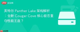 英特尔 panther lake 架构解析:全新 cougar cove 核心能否重夺性能王座?