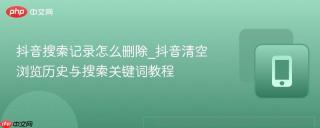 抖音搜索记录怎么删除_抖音清空浏览历史与搜索关键词教程
