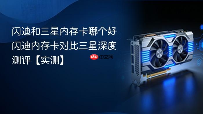 闪迪和三星内存卡哪个好 闪迪内存卡对比三星深度测评【实测】