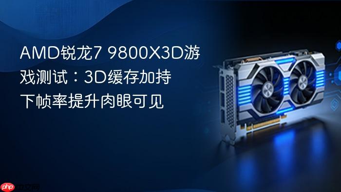 amd锐龙7 9800x3d游戏测试:3d缓存加持下帧率提升肉眼可见