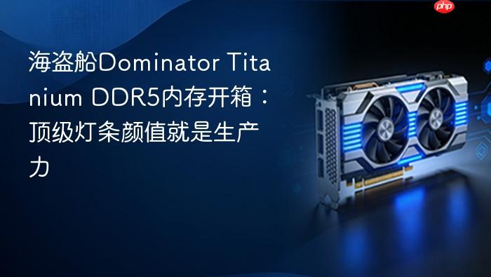 海盗船dominator titanium ddr5内存开箱:顶级灯条颜值就是生产力
