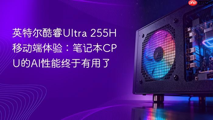 英特尔酷睿ultra 255h移动端体验:笔记本cpu的ai性能终于有用了
