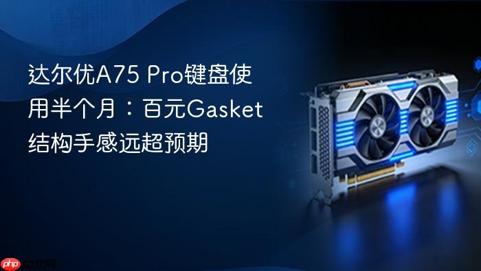 达尔优a75 pro键盘使用半个月：百元gasket结构手感远超预期
