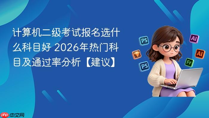 计算机二级考试报名选什么科目好 2026年热门科目及通过率分析【建议】