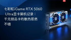 七彩虹iGame RTX 5060 Ultra显卡装机记录：千元甜品卡的散热居然不错