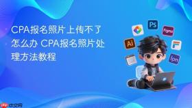 cpa报名照片上传不了怎么办 cpa报名照片处理方法教程