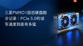 三星pm9d1固态硬盘跑分记录：pcie 5.0的读写速度到底有多猛