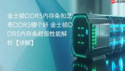 金士顿DDR5内存条和芝奇DDR5哪个好 金士顿DDR5内存条超频性能解析【详解】