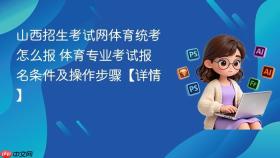 山西招生考试网体育统考怎么报 体育专业考试报名条件及操作步骤【详情】