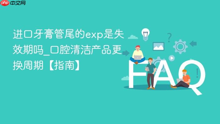 进口牙膏管尾的exp是失效期吗_口腔清洁产品更换周期【指南】
