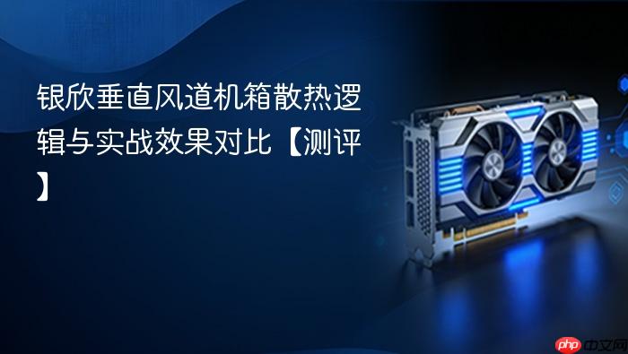 银欣垂直风道机箱散热逻辑与实战效果对比【测评】