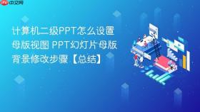 计算机二级ppt怎么设置母版视图 ppt幻灯片母版背景修改步骤【总结】