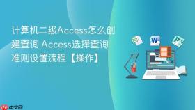 计算机二级Access怎么创建查询 Access选择查询准则设置流程【操作】