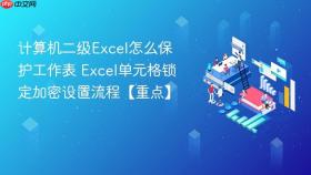 计算机二级Excel怎么保护工作表 Excel单元格锁定加密设置流程【重点】