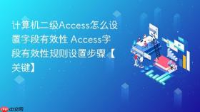 计算机二级Access怎么设置字段有效性 Access字段有效性规则设置步骤【关键】