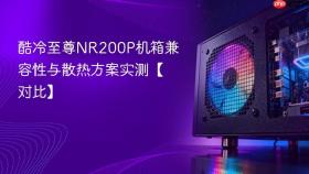酷冷至尊NR200P机箱兼容性与散热方案实测【对比】