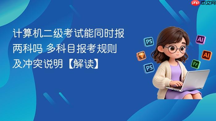 计算机二级考试能同时报两科吗 多科目报考规则及冲突说明【解读】