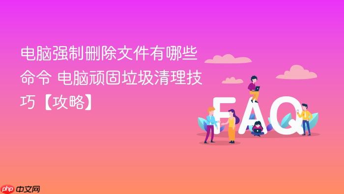 电脑强制删除文件有哪些命令 电脑顽固垃圾清理技巧【攻略】