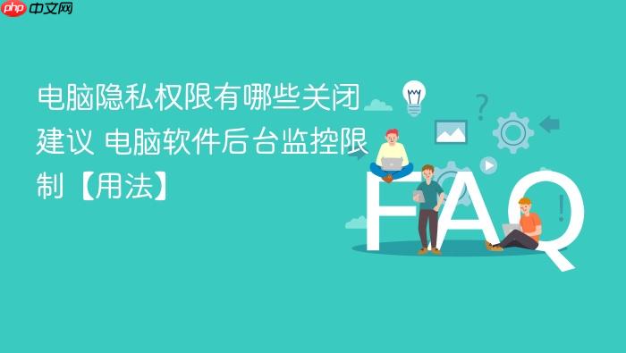 电脑隐私权限有哪些关闭建议 电脑软件后台监控限制【用法】