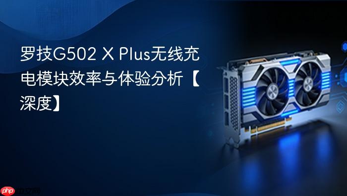 罗技g502 x plus无线充电模块效率与体验分析【深度】