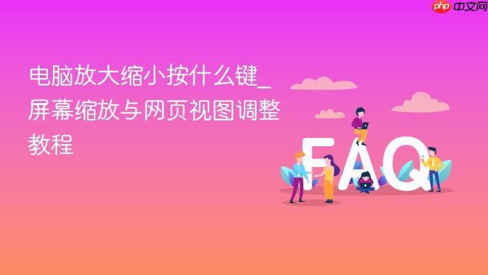 电脑放大缩小按什么键_屏幕缩放与网页视图调整教程