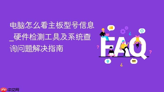电脑怎么看主板型号信息_硬件检测工具及系统查询问题解决指南