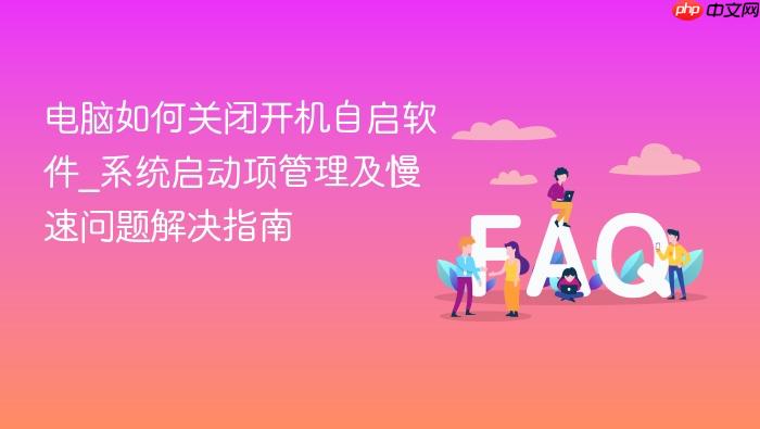 电脑如何关闭开机自启软件_系统启动项管理及慢速问题解决指南