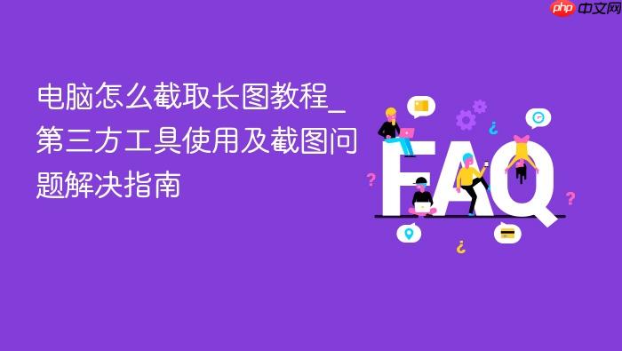 电脑怎么截取长图教程_第三方工具使用及截图问题解决指南