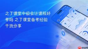 之了课堂中级会计课程好考吗 之了课堂备考经验干货分享