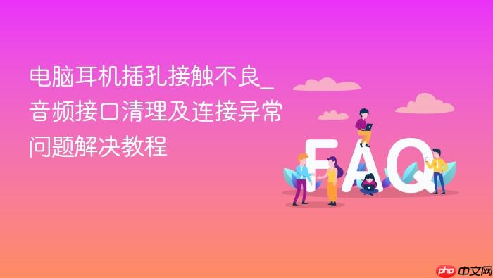 电脑耳机插孔接触不良_音频接口清理及连接异常问题解决教程