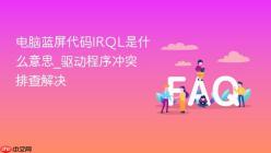 电脑蓝屏代码IRQL是什么意思_驱动程序冲突排查解决