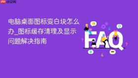 电脑桌面图标变白块怎么办_图标缓存清理及显示问题解决指南