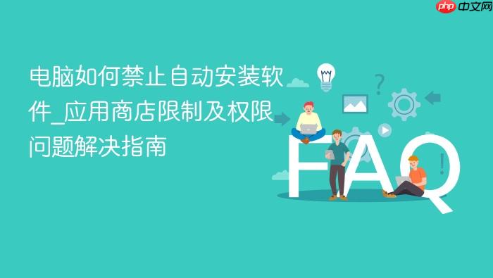 电脑如何禁止自动安装软件_应用商店限制及权限问题解决指南