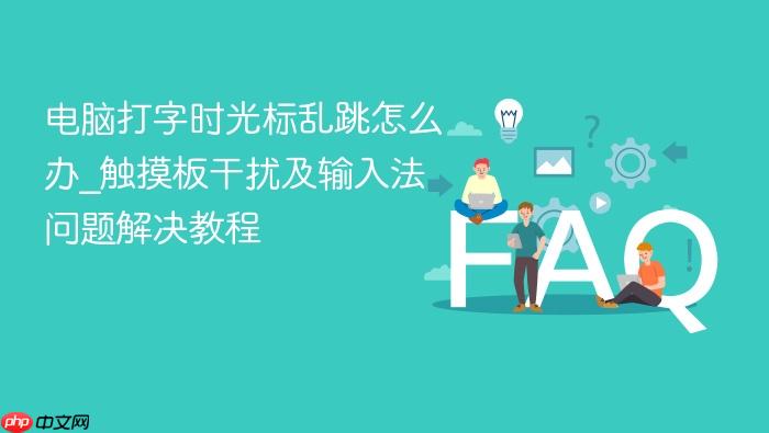 电脑打字时光标乱跳怎么办_触摸板干扰及输入法问题解决教程