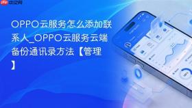 oppo云服务怎么添加联系人_oppo云服务云端备份通讯录方法【管理】