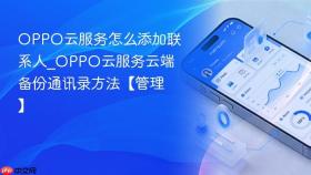 OPPO云服务怎么添加联系人_OPPO云服务云端备份通讯录方法【管理】