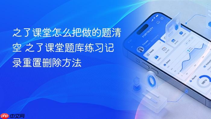 之了课堂怎么把做的题清空 之了课堂题库练习记录重置删除方法