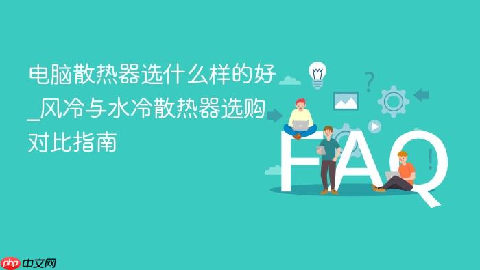 电脑散热器选什么样的好_风冷与水冷散热器选购对比指南