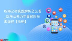 四海公考真题解析怎么看_四海公考历年真题库获取途径【攻略】