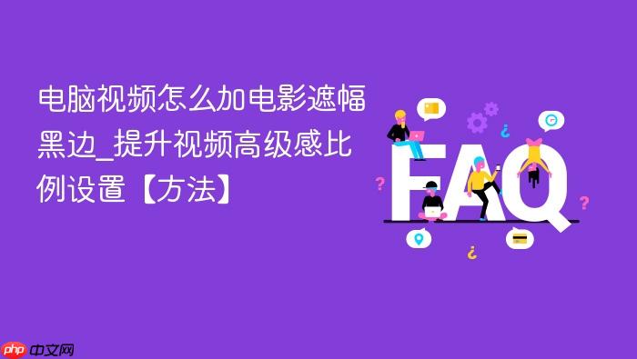 电脑视频怎么加电影遮幅黑边_提升视频高级感比例设置【方法】
