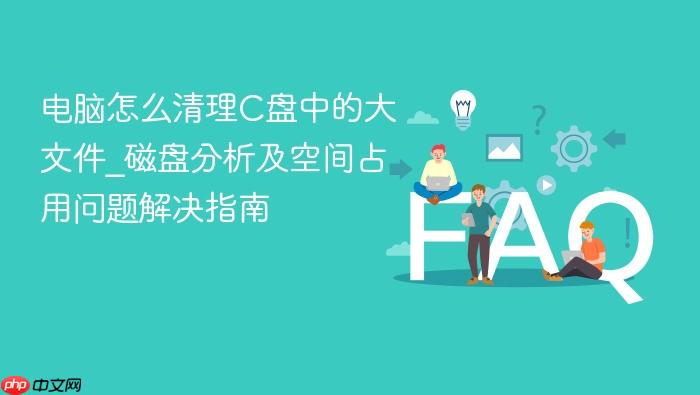电脑怎么清理c盘中的大文件_磁盘分析及空间占用问题解决指南