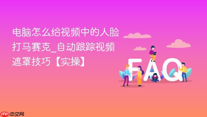 电脑怎么给视频中的人脸打马赛克_自动跟踪视频遮罩技巧【实操】 - php中文网
